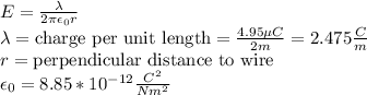 E = \frac{\lambda}{2\pi \epsilon_0 r}\\\lambda=\text{charge per unit length}=\frac{4.95 \mu C}{2 m} = 2.475 \frac{C}{m}\\r=\text{perpendicular distance to wire}\\\epsilon_0=8.85*10^{-12}\frac{C^2}{Nm^2}