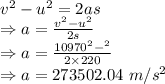 v^2-u^2=2as\\\Rightarrow a=\frac{v^2-u^2}{2s}\\\Rightarrow a=\frac{10970^2-^2}{2\times 220}\\\Rightarrow a=273502.04\ m/s^2