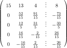 \left(\begin{array}{ccccc}15&13&4&\vdots&8\\0&\frac{52}{15}&\frac{91}{15}&\vdots&-\frac{73}{15}\\0&\frac{12}{5}&\frac{31}{5}&\vdots&-\frac{33}{5}\\0&\frac{16}{15}&-\frac{2}{15}&\vdots&\frac{26}{15}\\0&-\frac{16}{15}&\frac{2}{15}&\vdots&-\frac{26}{15}\end{array}\right)