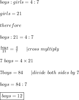 boys:girls=4:7\\\\girls=21\\\\therefore\\\\boys:21=4:7\\\\\frac{boys}{21}=\frac{4}{7}\ \  \ \ \ |cross\ myltiply\\\\7\ boys=4\times21\\\\7boys=84\ \ \ \ \ |divide\ both\ sides\ by\ 7\\\\boys=84:7\\\\\boxed{boys=12}