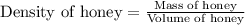 \text{Density of honey}=\frac{\text{Mass of honey}}{\text{Volume of honey}}