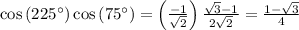 \cos \left ( 225^{\circ} \right )\cos \left ( 75^{\circ} \right )=\left ( \frac{-1}{\sqrt{2}} \right )\frac{\sqrt{3}-1}{2\sqrt{2}}=\frac{1-\sqrt{3}}{4}