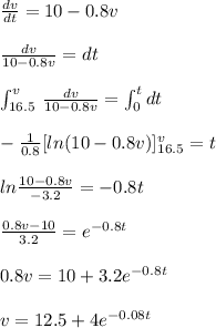 \frac{dv}{dt} =10-0.8v \\\\  \frac{dv}{10-0.8v}=dt \\\\ \int_{16.5}^{v} \,  \frac{dv}{10-0.8v}  = \int_{0}^{t} dt \\\\ - \frac{1}{0.8} [ln(10-0.8v)]_{16.5}^{v}=t \\\\ ln \frac{10-0.8v}{-3.2}=-0.8t \\\\  \frac{0.8v -10}{3.2}  =e^{-0.8t} \\\\ 0.8v = 10 + 3.2e^{-0.8t} \\\\ v=12.5+4e^{-0.08t}