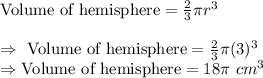 \text{Volume of hemisphere}=\frac{2}{3}\pi r^3\\\\\Rightarrow\ \text{Volume of hemisphere}=\frac{2}{3}\pi(3)^3\\\Rightarrow\text{Volume of hemisphere}=18\pi\ cm^3