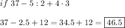 if\ 37-5:2+4\cdot3\\\\37-2.5+12=34.5+12=\boxed{46.5}