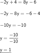 \mathsf{-2y+4=8y-6}\\\\ \mathsf{-2y-8y=-6-4}\\\\ \mathsf{-10y=-10}\\\\ \mathsf{y=\dfrac{-10}{-10}}\\\\ \underline{\mathsf{y=1}}