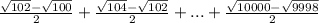 \frac{ \sqrt{102} - \sqrt{100} }{2}+ \frac{ \sqrt{104}- \sqrt{102}  }{2}+...+ \frac{ \sqrt{10000}- \sqrt{9998}  }{2}