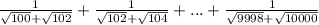 \frac{1}{ \sqrt{100}+ \sqrt{102} } + \frac{1}{ \sqrt{102} + \sqrt{104} }+...+  \frac{1}{ \sqrt{9998}+ \sqrt{10000}  }