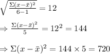 \sqrt{ \frac{\Sigma(x-\bar{x})^2}{6-1} }=12 \\  \\ \Rightarrow \frac{\Sigma(x-\bar{x})^2}{5}=12^2=144 \\  \\ \Rightarrow\Sigma(x-\bar{x})^2=144\times5=720