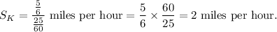 S_K=\dfrac{\frac{5}{6}}{\frac{25}{60}}~\textup{miles per hour}=\dfrac{5}{6}\times\dfrac{60}{25}=2~\textup{miles per hour}.