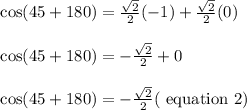 \begin{array}{l}{\cos (45+180)=\frac{\sqrt{2}}{2}(-1)+\frac{\sqrt{2}}{2}(0)} \\\\ {\cos (45+180)=-\frac{\sqrt{2}}{2}+0} \\\\ {\cos (45+180)=-\frac{\sqrt{2}}{2}(\text { equation } 2)}\end{array}