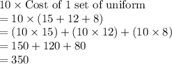 10\times \text{Cost of 1 set of uniform}\\=10\times (15+12+8)\\=(10\times 15) + (10\times 12) + (10\times 8)\\ = 150 + 120 + 80\\= 350