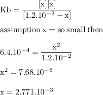 \rm Kb=\dfrac{[x][x]}{[1.2.10^{-2}-x]}\\\\assumption\:x=so\:small\:then\\\\6.4.10^{-4}=\dfrac{x^2}{1.2.10^{-2}}\\\\x^2=7.68.10^{-6}\\\\x=2.771.10^{-3}