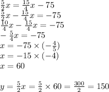\frac{5}{2}x=\frac{15}{4}x-75 \\&#10;\frac{5}{2}x-\frac{15}{4}x=-75 \\&#10;\frac{10}{4}x-\frac{15}{4}x=-75 \\&#10;-\frac{5}{4}x=-75 \\&#10;x=-75 \times (-\frac{4}{5}) \\&#10;x=-15 \times (-4) \\&#10;x=60 \\ \\&#10;y=\frac{5}{2}x=\frac{5}{2} \times 60=\frac{300}{2}=150