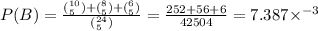 P(B)=\frac{(^{10}_5)+(^8_5)+(^6_5)}{(^{24}_5)}}=\frac{252+56+6}{42504}=7.387\times^{-3}