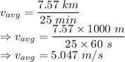 v_{avg} = \dfrac{7.57\ km}{25\ min}\\\Rightarrow v_{avg} = \dfrac{7.57\times 1000\ m}{25\times 60\ s}\\\Rightarrow v_{avg} = 5.047\ m/s