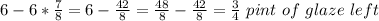 6-6 *\frac{7}{8}   =6-\frac{42}{8} =\frac{48}{8} -\frac{42}{8}= \frac{3}{4}\ pint\ of \ glaze\ left
