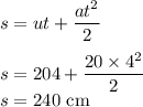 s=ut+\dfrac{at^2}{2}\\\\s=20\ties 4+\dfrac{20\times 4^2}{2}\\s=240\ \rm cm