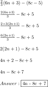 \frac{2}{3} (6n + 3) - (8c - 5) \\ \\ \frac{2(6n+3)}{3} - 8c + 5 \\ \\ \frac{2 \times 3(2n + 1)}{3} - 8c + 5 \\ \\ \frac{6(2n+1)}{3} - 8c + 5 \\ \\ 2(2n+1) - 8c + 5 \\ \\ 4n + 2 - 8c + 5 \\ \\ 4n - 8c + 7 \\ \\  \fbox {4n - 8c + 7}