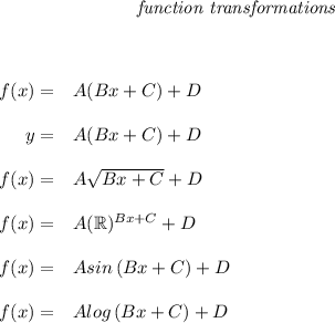 \bf \qquad \qquad \qquad \qquad \textit{function transformations}&#10;\\ \quad \\\\&#10;&#10;\begin{array}{rllll} &#10;% left side templates&#10;f(x)=&{{  A}}({{  B}}x+{{  C}})+{{  D}}&#10;\\ \quad \\&#10;y=&{{  A}}({{  B}}x+{{  C}})+{{  D}}&#10;\\ \quad \\&#10;f(x)=&{{  A}}\sqrt{{{  B}}x+{{  C}}}+{{  D}}&#10;\\ \quad \\&#10;f(x)=&{{  A}}(\mathbb{R})^{{{  B}}x+{{  C}}}+{{  D}}&#10;\\ \quad \\&#10;f(x)=&{{  A}} sin\left({{ B }}x+{{  C}}  \right)+{{  D}}\\\\&#10;f(x)=&{{  A}} log\left({{ B }}x+{{  C}}  \right)+{{  D}}&#10;\end{array}\qquad