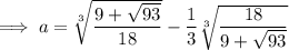 \implies a=\sqrt[3]{\dfrac{9+\sqrt{93}}{18}}-\dfrac13\sqrt[3]{\dfrac{18}{9+\sqrt{93}}}