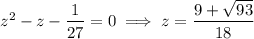 z^2-z-\dfrac1{27}=0\implies z=\dfrac{9+\sqrt{93}}{18}
