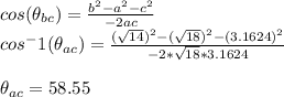 cos(\theta_{bc})=\frac{b ^2-a^2-c^2}{-2ac} \\cos^-1(\theta_{ac})=\frac{(\sqrt{14}) ^2-(\sqrt{18})^2-(3.1624)^2}{-2*\sqrt{18}*3.1624} \\\\\theta_{ac}=58.55