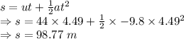 s=ut+\frac{1}{2}at^2\\\Rightarrow s=44\times 4.49+\frac{1}{2}\times -9.8\times 4.49^2\\\Rightarrow s=98.77\ m