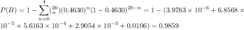 P(B)=1-\displaystyle\sum_{n=0}^{4}(^{20}_n)(0.4630)^n(1-0.4630)^{20-n} = 1-(3.9763\times10^{-6}+6.8568\times10^{-5}+5.6163\times10^{-4}+2.9054\times10^{-3}+0.0106)=0.9859