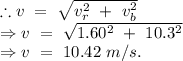 \therefore v\ =\ \sqrt{v_r^2\ +\ v_b^2}\\\Rightarrow v\ =\ \sqrt{1.60^2\ +\ 10.3^2}\\\Rightarrow v\ =\ 10.42\ m/s.