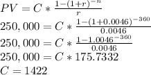 PV=C*\frac{1-(1+r)^{-n}}{r}\\250,000=C*\frac{1-(1+0.0046)^{-360}}{0.0046}\\250,000=C*\frac{1-1.0046^{-360}}{0.0046}\\250,000=C*175.7332\\C=1422