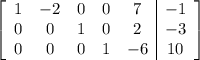 \left[\begin{array}{ccccc|c}1&-2&0&0&7&-1\\0&0&1&0&2&-3\\0&0&0&1&-6&10\end{array}\right]
