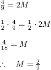 \frac { 4 }{ 9 } =2M\\ \\ \frac { 1 }{ 2 } \cdot \frac { 4 }{ 9 } =\frac { 1 }{ 2 } \cdot 2M\\ \\ \frac { 4 }{ 18 } =M\\ \\ \therefore \quad M=\frac { 2 }{ 9 }