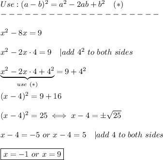 Use:(a-b)^2=a^2-2ab+b^2\ \ \ (*)\\--------------------\\\\x^2-8x=9\\\\x^2-2x\cdot4=9\ \ \ |add\ 4^2\ to\ both\ sides\\\\\underbrace{x^2-2x\cdot4+4^2}_{use\ (*)}=9+4^2\\\\(x-4)^2=9+16\\\\(x-4)^2=25\iff x-4=\pm\sqrt{25}\\\\x-4=-5\ or\ x-4=5\ \ \ |add\ 4\ to\ both\ sides\\\\\boxed{x=-1\ or\ x=9}