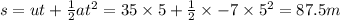 s=ut+\frac{1}{2}at^2=35\times 5+\frac{1}{2}\times -7\times 5^2=87.5m