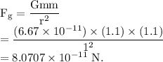 \rm F_g=\dfrac{Gmm}{r^2}\\=\dfrac{(6.67\times 10^{-11})\times (1.1)\times (1.1)}{1^2}\\=8.0707\times 10^{-11}\ N.