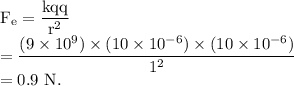 \rm F_e=\dfrac{kqq}{r^2}\\=\dfrac{(9\times 10^{9})\times (10\times 10^{-6})\times (10\times 10^{-6})}{1^2}\\=0.9\ N.