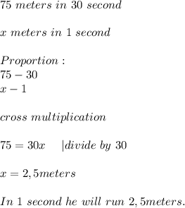 75\ meters\ in\ 30\ second\\\\&#10;x\ meters\ in\ 1\ second\\\\&#10;Proportion:\\&#10;75-30\\x-1\\\\cross\ multiplication\\\\&#10;75=30x\ \ \ \ | divide\ by\ 30\\\\&#10;x=2,5meters\\\\&#10;In\ 1\ second\ he\ will\ run\ 2,5meters.