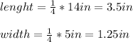 lenght=\frac{1}{4}*14in=3.5in\\\\width=\frac{1}{4}*5in=1.25in