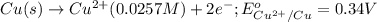 Cu(s)\rightarrow Cu^{2+}(0.0257M)+2e^-;E^o_{Cu^{2+}/Cu}=0.34V