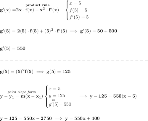 \bf g'(x)=\stackrel{product~rule}{2x\cdot f(x)+x^2\cdot  f'(x)}\quad &#10;\begin{cases}&#10;x=5\\&#10;f(5)=5\\&#10;f'(5)=5&#10;\end{cases}&#10;\\\\\\&#10;g'(5)=2(5)\cdot f(5)+(5)^2\cdot f'(5)\implies g'(5)=50+500\\\\\\ g'(5)=550\\\\&#10;-------------------------------\\\\&#10;g(5)=(5)^2f(5)\implies g(5)=125&#10;\\\\\\&#10;\stackrel{\textit{point-slope form}}{y- y_1= m(x- x_1)}&#10;\begin{cases}&#10;x=5\\&#10;y=125\\&#10;\stackrel{m}{g'(5)}=550&#10;\end{cases}\implies y-125=550(x-5)&#10;\\\\\\&#10;y-125=550x-2750\implies y=550x+400