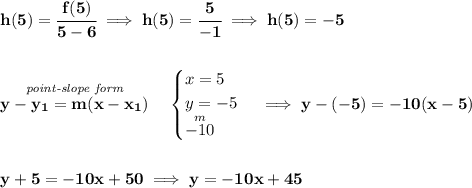\bf h(5)=\cfrac{f(5)}{5-6}\implies h(5)=\cfrac{5}{-1}\implies h(5)=-5&#10;\\\\\\&#10;\stackrel{\textit{point-slope form}}{y- y_1= m(x- x_1)}\quad &#10;\begin{cases}&#10;x=5\\&#10;y=-5\\&#10;\stackrel{m}{-10}&#10;\end{cases}\implies y-(-5)=-10(x-5)&#10;\\\\\\&#10;y+5=-10x+50\implies y=-10x+45