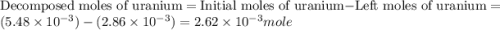 \text{Decomposed moles of uranium}=\text{Initial moles of uranium}-\text{Left moles of uranium}=(5.48\times 10^{-3})-(2.86\times 10^{-3})=2.62\times 10^{-3}mole