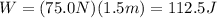 W=(75.0 N)(1.5 m)=112.5 J