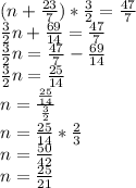 (n+\frac{23}{7})*\frac{3}{2}=\frac{47}{7}\\\frac{3}{2}n+\frac{69}{14}=\frac{47}{7}\\\frac{3}{2}n=\frac{47}{7}-\frac{69}{14}\\\frac{3}{2}n=\frac{25}{14}\\n=\frac{\frac{25}{14}}{\frac{3}{2}}\\n=\frac{25}{14}*\frac{2}{3}\\n=\frac{50}{42}\\n=\frac{25}{21}