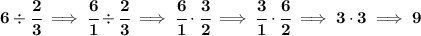 \bf 6\div\cfrac{2}{3}\implies \cfrac{6}{1}\div\cfrac{2}{3}\implies \cfrac{6}{1}\cdot \cfrac{3}{2}\implies \cfrac{3}{1}\cdot \cfrac{6}{2}\implies 3\cdot 3\implies 9