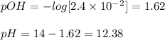 pOH= -log [2.4 \times 10^-^2] = 1.62\\\\pH = 14 - 1.62= 12.38