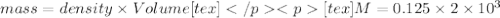 mass = density \times Volume[tex][tex]M = 0.125 \times 2 \times 10^3