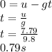 0=u-gt\\t=\frac{u}{g}\\ t=\frac{7.79}{9.8}\\ 0.79 s
