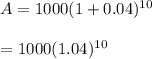 \begin{array}{l}{A = 1000(1 + 0.04)^{10}} \\\\ {=1000 (1.04)^{10}}\end{array}